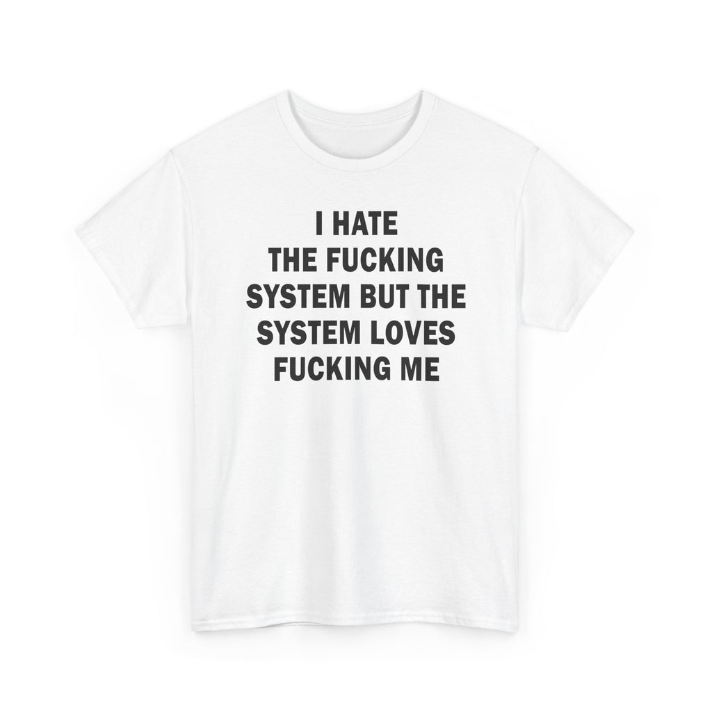 I hate the fucking system, but the system loves fucking me.